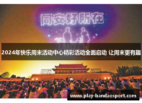 2024年快乐周末活动中心精彩活动全面启动 让周末更有趣