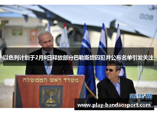 以色列计划于2月8日释放部分巴勒斯坦囚犯并公布名单引发关注