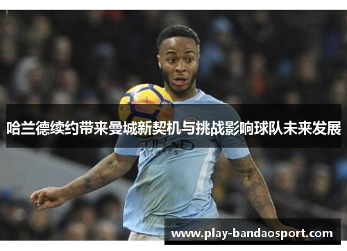 哈兰德续约带来曼城新契机与挑战影响球队未来发展 哈兰德续约带来曼城新契机与挑战影响球队未来发展