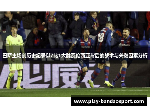 巴萨主场创历史纪录以7比1大胜瓦伦西亚背后的战术与关键因素分析