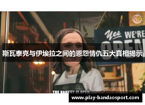 斯瓦泰克与伊埃拉之间的恩怨情仇五大真相揭示 斯瓦泰克与伊埃拉之间的恩怨情仇五大真相揭示