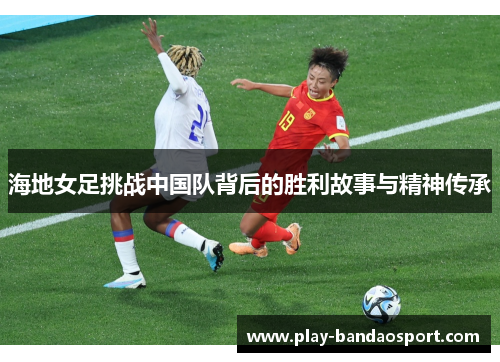 海地女足挑战中国队背后的胜利故事与精神传承