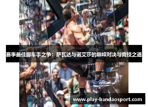 赛季最佳脚车手之争：萨瓦达与诺艾莎的巅峰对决与竞技之道