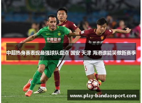 中超热身赛表现最强球队盘点 国安 天津 海港谁能笑傲新赛季