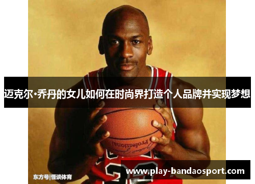 迈克尔·乔丹的女儿如何在时尚界打造个人品牌并实现梦想