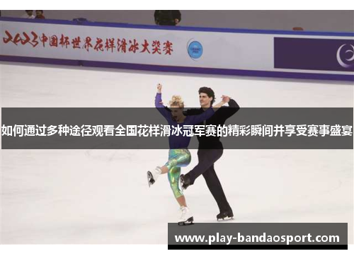 如何通过多种途径观看全国花样滑冰冠军赛的精彩瞬间并享受赛事盛宴 如何通过多种途径观看全国花样滑冰冠军赛的精彩瞬间并享受赛事盛宴