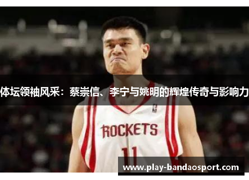 体坛领袖风采：蔡崇信、李宁与姚明的辉煌传奇与影响力