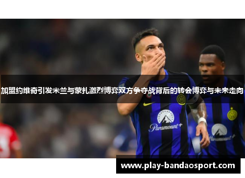 加盟约维奇引发米兰与蒙扎激烈博弈双方争夺战背后的转会博弈与未来走向