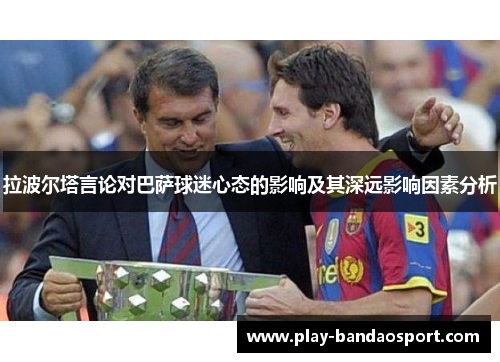 拉波尔塔言论对巴萨球迷心态的影响及其深远影响因素分析 拉波尔塔言论对巴萨球迷心态的影响及其深远影响因素分析
