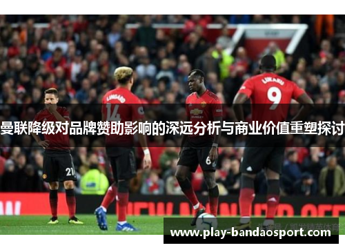 曼联降级对品牌赞助影响的深远分析与商业价值重塑探讨