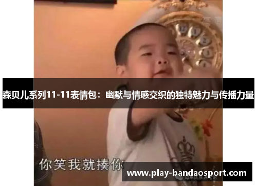 森贝儿系列11-11表情包:幽默与情感交织的独特魅力与传播力量 森贝儿系列11-11表情包:幽默与情感交织的独特魅力与传播力量