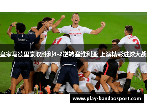 皇家马德里豪取胜利4-2逆转塞维利亚 上演精彩进球大战