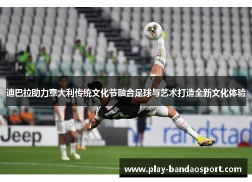 迪巴拉助力意大利传统文化节融合足球与艺术打造全新文化体验