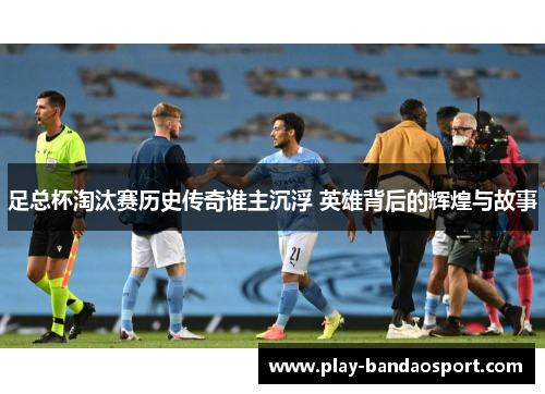 足总杯淘汰赛历史传奇谁主沉浮 英雄背后的辉煌与故事 足总杯淘汰赛历史传奇谁主沉浮 英雄背后的辉煌与故事