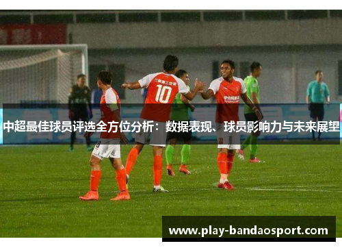 中超最佳球员评选全方位分析：数据表现、球员影响力与未来展望