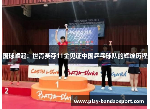 国球崛起：世青赛夺11金见证中国乒乓球队的辉煌历程