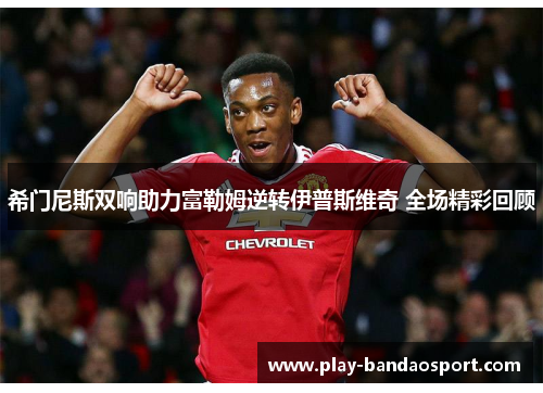 希门尼斯双响助力富勒姆逆转伊普斯维奇 全场精彩回顾
