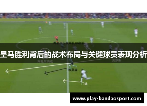皇马胜利背后的战术布局与关键球员表现分析