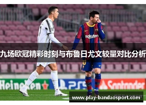 九场欧冠精彩时刻与布鲁日尤文较量对比分析