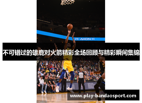 不可错过的雄鹿对火箭精彩全场回顾与精彩瞬间集锦