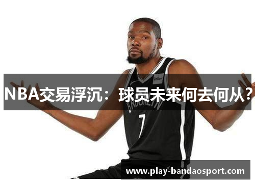 NBA交易浮沉:球员未来何去何从? NBA交易浮沉:球员未来何去何从?