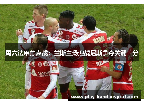 周六法甲焦点战：兰斯主场迎战尼斯争夺关键三分