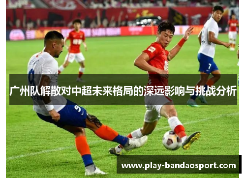 广州队解散对中超未来格局的深远影响与挑战分析 广州队解散对中超未来格局的深远影响与挑战分析