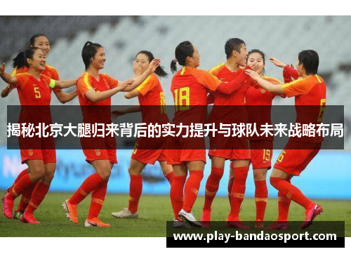 揭秘北京大腿归来背后的实力提升与球队未来战略布局