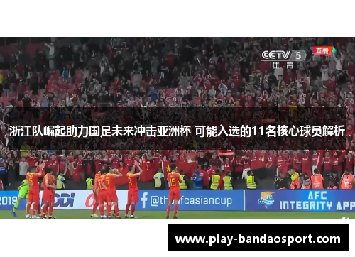 浙江队崛起助力国足未来冲击亚洲杯 可能入选的11名核心球员解析 浙江队崛起助力国足未来冲击亚洲杯 可能入选的11名核心球员解析