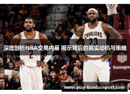 深度剖析NBA交易内幕 揭示背后的真实动机与策略