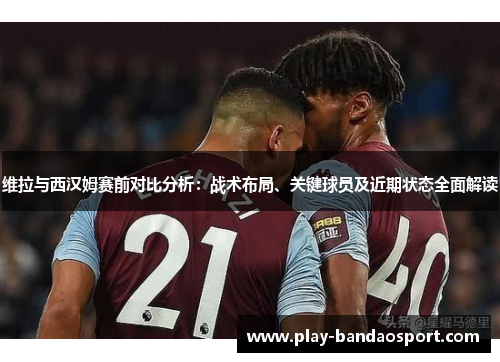 维拉与西汉姆赛前对比分析:战术布局、关键球员及近期状态全面解读 维拉与西汉姆赛前对比分析:战术布局、关键球员及近期状态全面解读