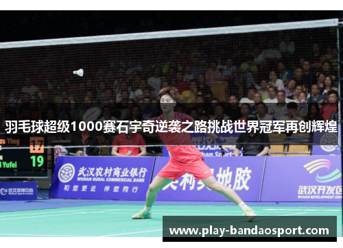 羽毛球超级1000赛石宇奇逆袭之路挑战世界冠军再创辉煌 羽毛球超级1000赛石宇奇逆袭之路挑战世界冠军再创辉煌