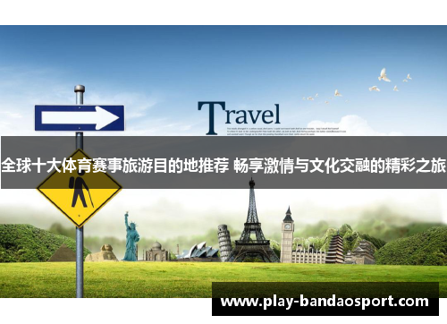 全球十大体育赛事旅游目的地推荐 畅享激情与文化交融的精彩之旅 全球十大体育赛事旅游目的地推荐 畅享激情与文化交融的精彩之旅