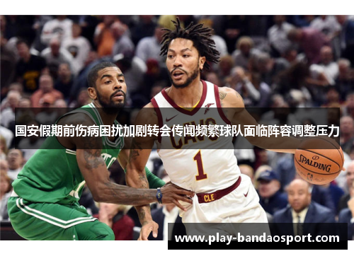 国安假期前伤病困扰加剧转会传闻频繁球队面临阵容调整压力