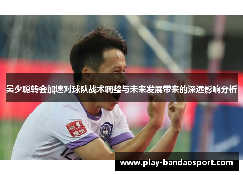 吴少聪转会加速对球队战术调整与未来发展带来的深远影响分析