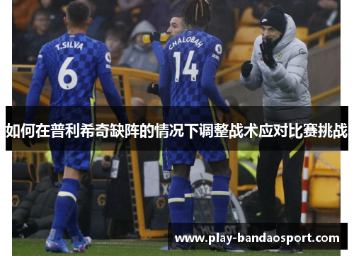 如何在普利希奇缺阵的情况下调整战术应对比赛挑战