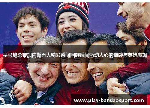 皇马绝杀莱加内斯五大精彩瞬间回顾瞬间激动人心的逆袭与英雄表现