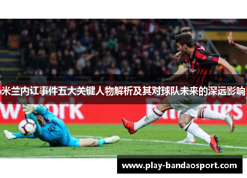 米兰内讧事件五大关键人物解析及其对球队未来的深远影响 米兰内讧事件五大关键人物解析及其对球队未来的深远影响