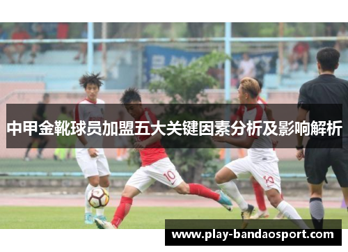 中甲金靴球员加盟五大关键因素分析及影响解析 中甲金靴球员加盟五大关键因素分析及影响解析