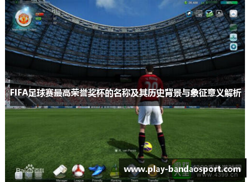 FIFA足球赛最高荣誉奖杯的名称及其历史背景与象征意义解析