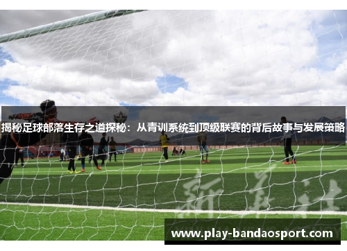 揭秘足球部落生存之道探秘：从青训系统到顶级联赛的背后故事与发展策略