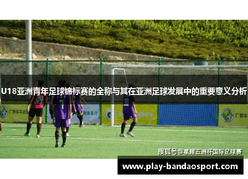 U18亚洲青年足球锦标赛的全称与其在亚洲足球发展中的重要意义分析