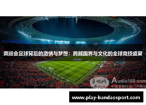 奥运会足球背后的激情与梦想：跨越国界与文化的全球竞技盛宴