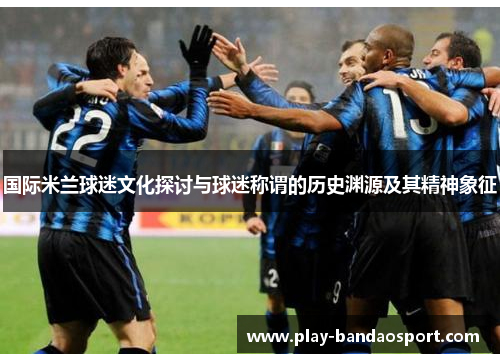 国际米兰球迷文化探讨与球迷称谓的历史渊源及其精神象征