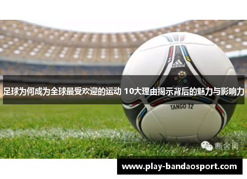 足球为何成为全球最受欢迎的运动 10大理由揭示背后的魅力与影响力 足球为何成为全球最受欢迎的运动 10大理由揭示背后的魅力与影响力