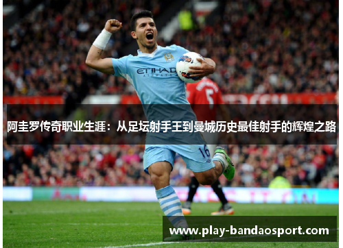 阿圭罗传奇职业生涯：从足坛射手王到曼城历史最佳射手的辉煌之路