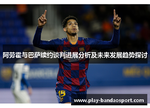 阿劳霍与巴萨续约谈判进展分析及未来发展趋势探讨