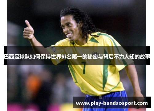巴西足球队如何保持世界排名第一的秘密与背后不为人知的故事 巴西足球队如何保持世界排名第一的秘密与背后不为人知的故事
