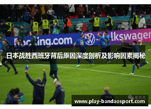 日本战胜西班牙背后原因深度剖析及影响因素揭秘 日本战胜西班牙背后原因深度剖析及影响因素揭秘