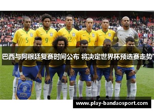巴西与阿根廷复赛时间公布 将决定世界杯预选赛走势 巴西与阿根廷复赛时间公布 将决定世界杯预选赛走势